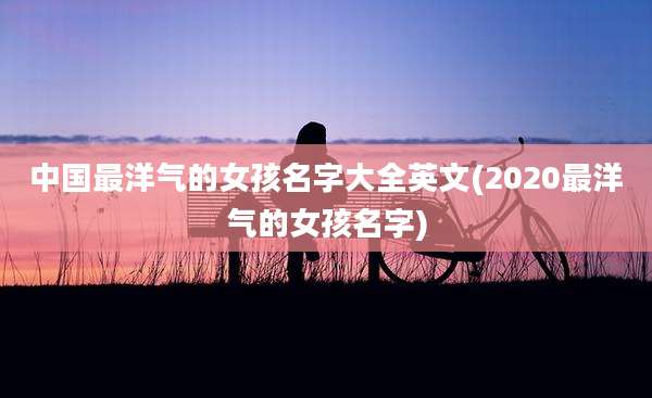 中国最洋气的女孩名字大全英文(2020最洋气的女孩名字)