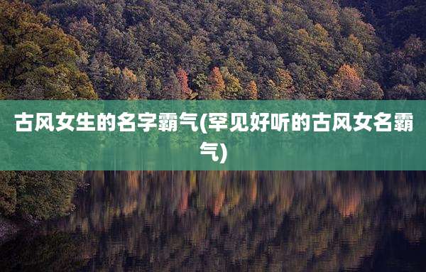 古风女生的名字霸气(罕见好听的古风女名霸气)