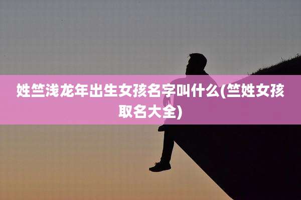 姓竺浅龙年出生女孩名字叫什么(竺姓女孩取名大全)