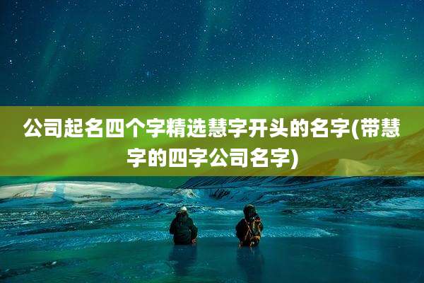 公司起名四个字精选慧字开头的名字(带慧字的四字公司名字)