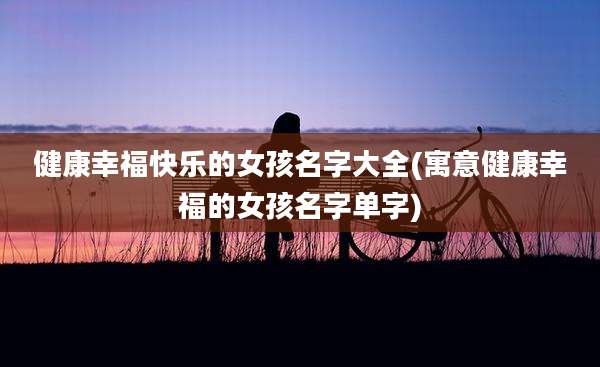 健康幸福快乐的女孩名字大全(寓意健康幸福的女孩名字单字)