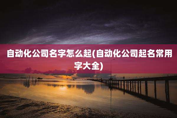 自动化公司名字怎么起(自动化公司起名常用字大全)