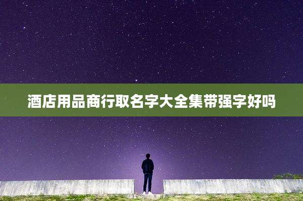 酒店用品商行取名字大全集带强字好吗