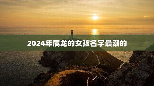 2024年属龙的女孩名字最潮的