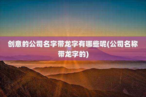 创意的公司名字带龙字有哪些呢(公司名称带龙字的)