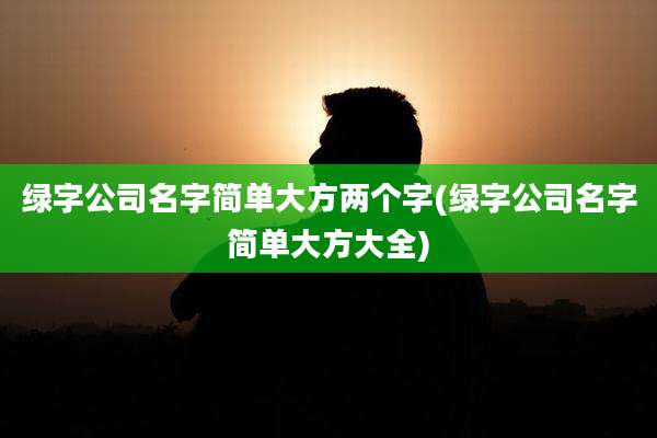 绿字公司名字简单大方两个字(绿字公司名字简单大方大全)