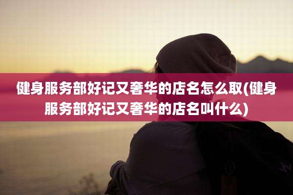 健身服务部好记又奢华的店名怎么取(健身服务部好记又奢华的店名叫什么)