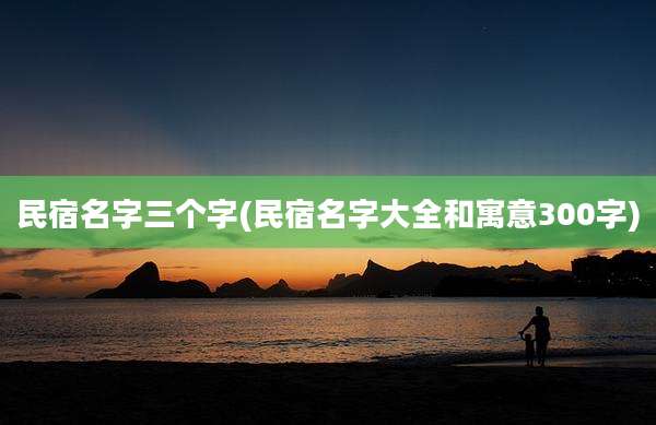 民宿名字三个字(民宿名字大全和寓意300字)