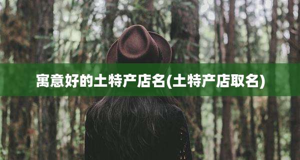 寓意好的土特产店名(土特产店取名)
