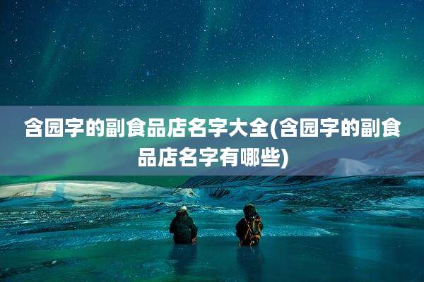 含园字的副食品店名字大全(含园字的副食品店名字有哪些)