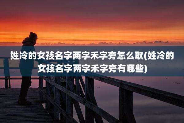 姓冷的女孩名字两字禾字旁怎么取(姓冷的女孩名字两字禾字旁有哪些)