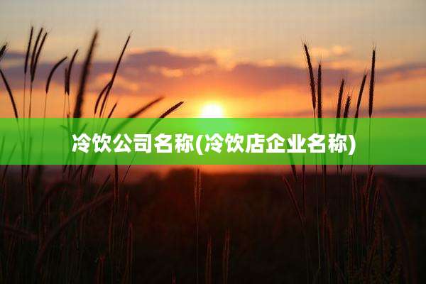 冷饮公司名称(冷饮店企业名称)