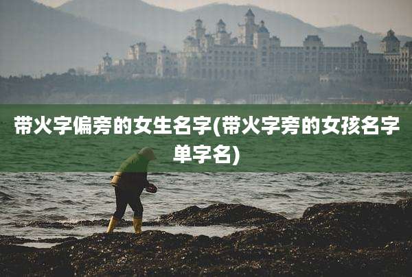 带火字偏旁的女生名字(带火字旁的女孩名字单字名)