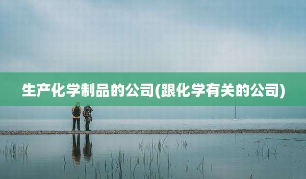 生产化学制品的公司(跟化学有关的公司)