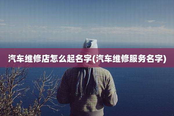 汽车维修店怎么起名字(汽车维修服务名字)