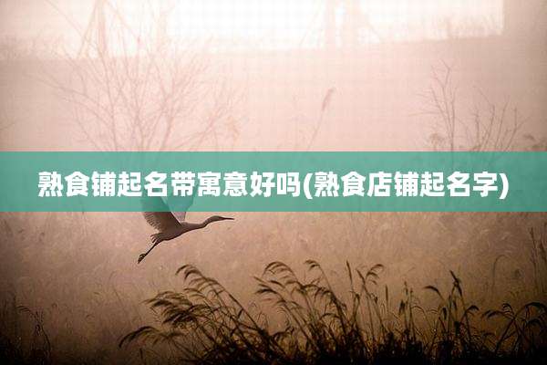 熟食铺起名带寓意好吗(熟食店铺起名字)