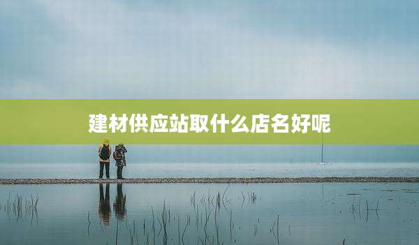 建材供应站取什么店名好呢