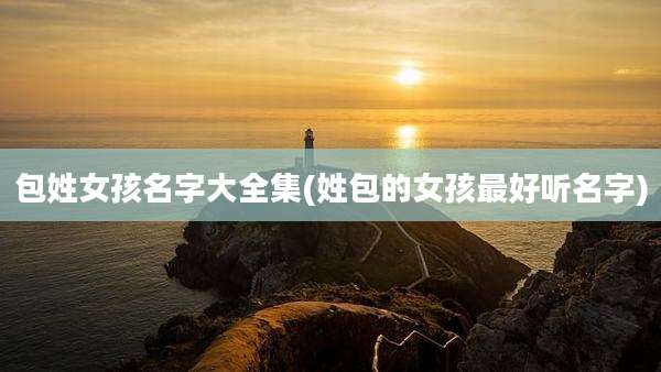 包姓女孩名字大全集(姓包的女孩最好听名字)