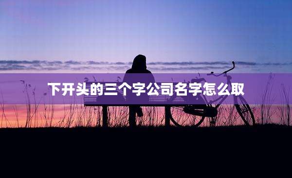 下开头的三个字公司名字怎么取