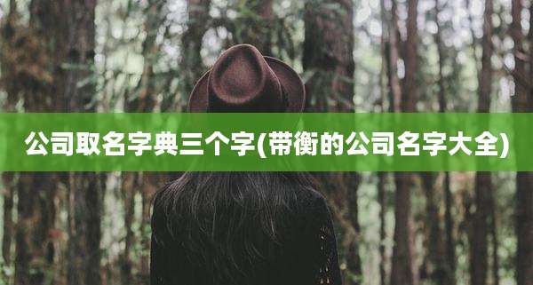 公司取名字典三个字(带衡的公司名字大全)