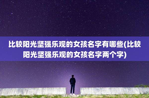 比较阳光坚强乐观的女孩名字有哪些(比较阳光坚强乐观的女孩名字两个字)