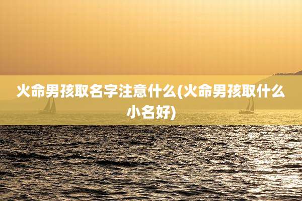 火命男孩取名字注意什么(火命男孩取什么小名好)