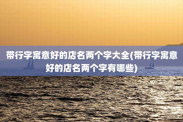 带行字寓意好的店名两个字大全(带行字寓意好的店名两个字有哪些)
