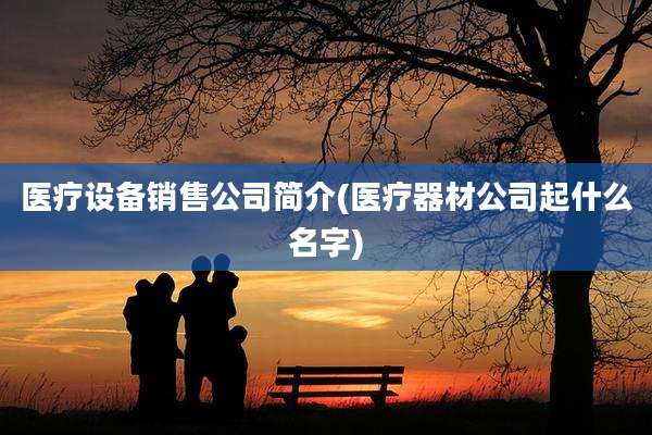 医疗设备销售公司简介(医疗器材公司起什么名字)