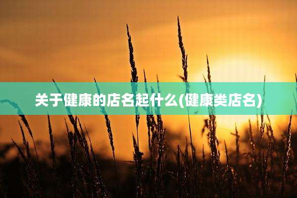 关于健康的店名起什么(健康类店名)