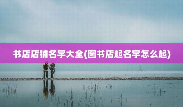 书店店铺名字大全(图书店起名字怎么起)