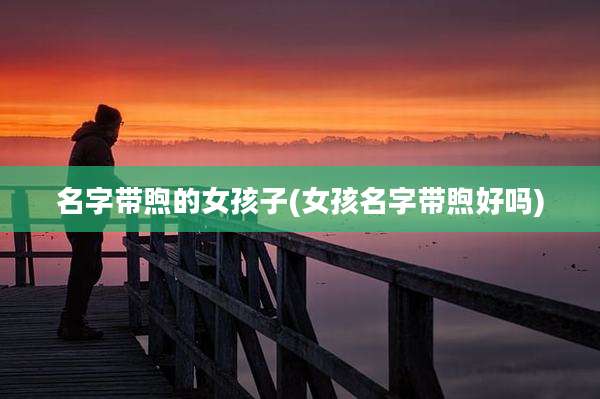 名字带煦的女孩子(女孩名字带煦好吗)