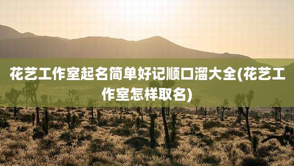 花艺工作室起名简单好记顺口溜大全(花艺工作室怎样取名)
