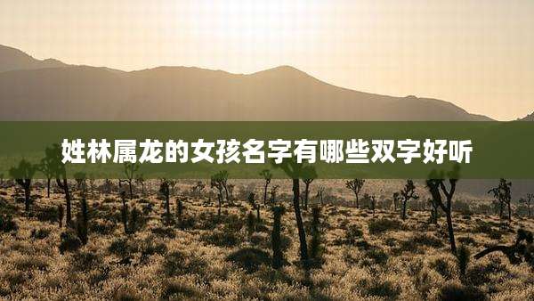 姓林属龙的女孩名字有哪些双字好听