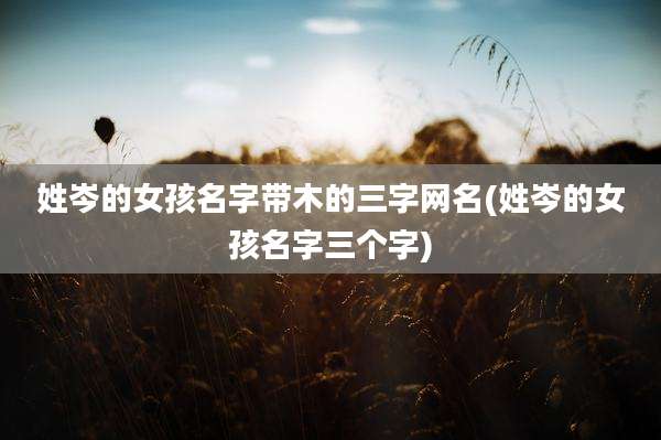 姓岑的女孩名字带木的三字网名(姓岑的女孩名字三个字)