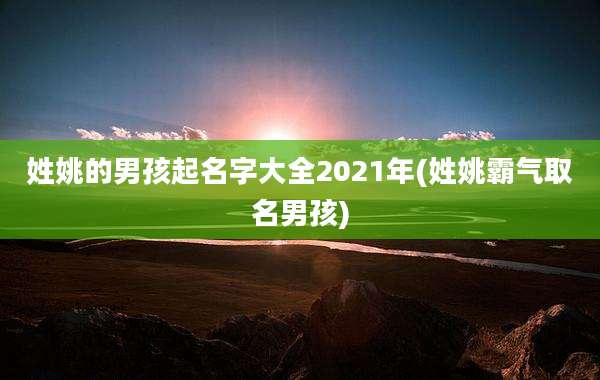 姓姚的男孩起名字大全2021年(姓姚霸气取名男孩)