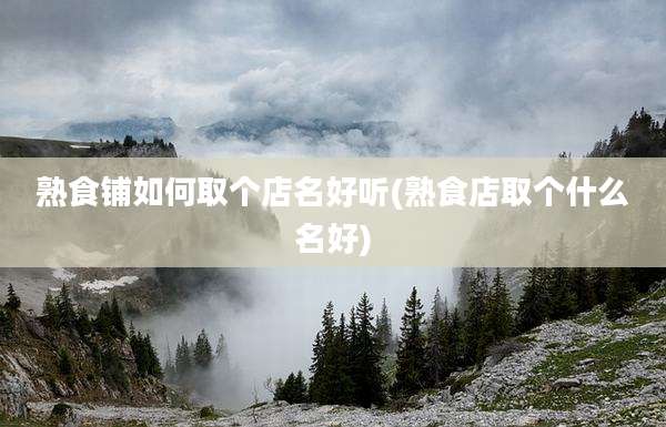 熟食铺如何取个店名好听(熟食店取个什么名好)