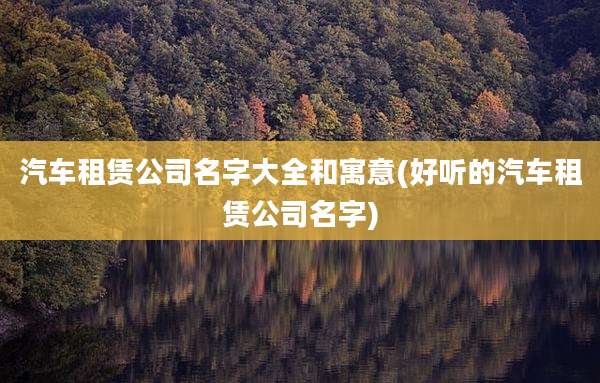 汽车租赁公司名字大全和寓意(好听的汽车租赁公司名字)
