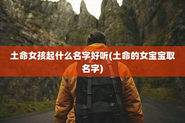 土命女孩起什么名字好听(土命的女宝宝取名字)