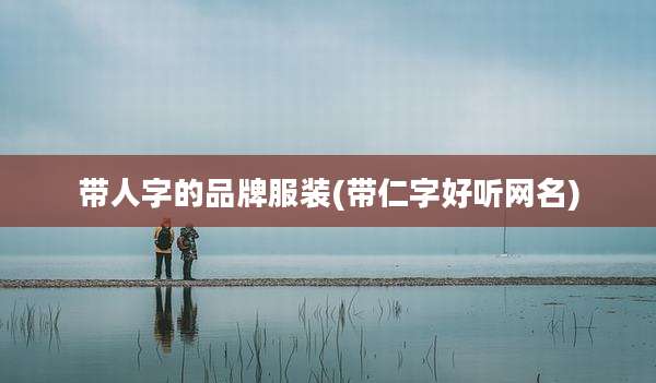 带人字的品牌服装(带仁字好听网名)