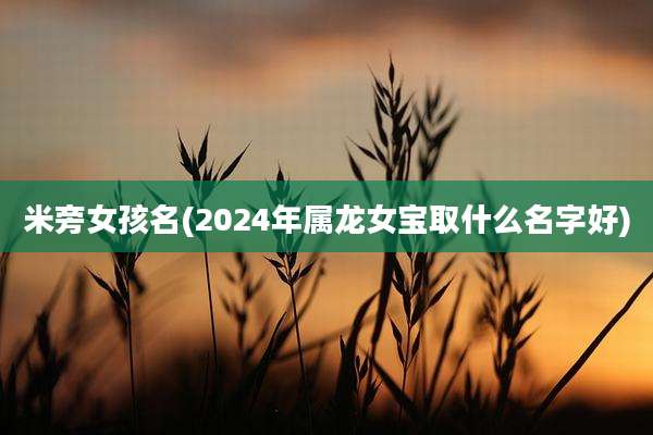 米旁女孩名(2024年属龙女宝取什么名字好)