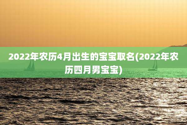 2022年农历4月出生的宝宝取名(2022年农历四月男宝宝)