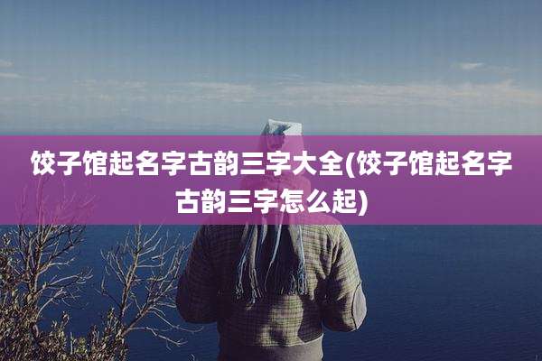 饺子馆起名字古韵三字大全(饺子馆起名字古韵三字怎么起)