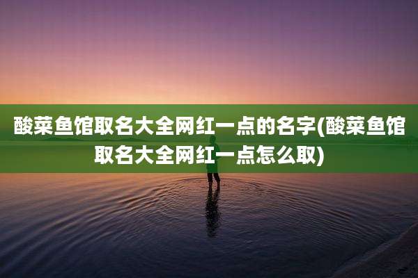 酸菜鱼馆取名大全网红一点的名字(酸菜鱼馆取名大全网红一点怎么取)