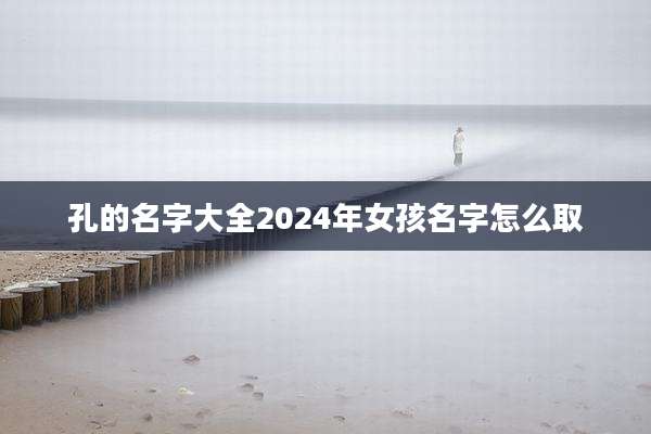 孔的名字大全2024年女孩名字怎么取