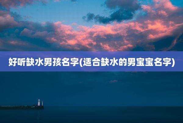 好听缺水男孩名字(适合缺水的男宝宝名字)