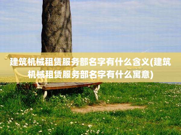 建筑机械租赁服务部名字有什么含义(建筑机械租赁服务部名字有什么寓意)