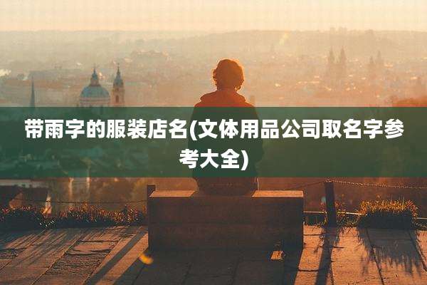 带雨字的服装店名(文体用品公司取名字参考大全)
