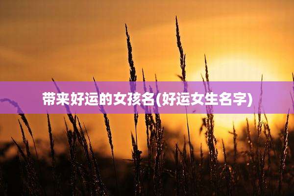 带来好运的女孩名(好运女生名字)