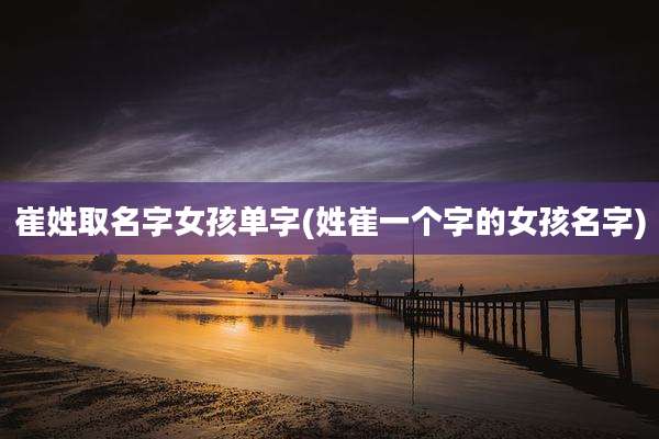 崔姓取名字女孩单字(姓崔一个字的女孩名字)