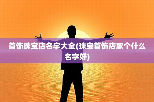首饰珠宝店名字大全(珠宝首饰店取个什么名字好)